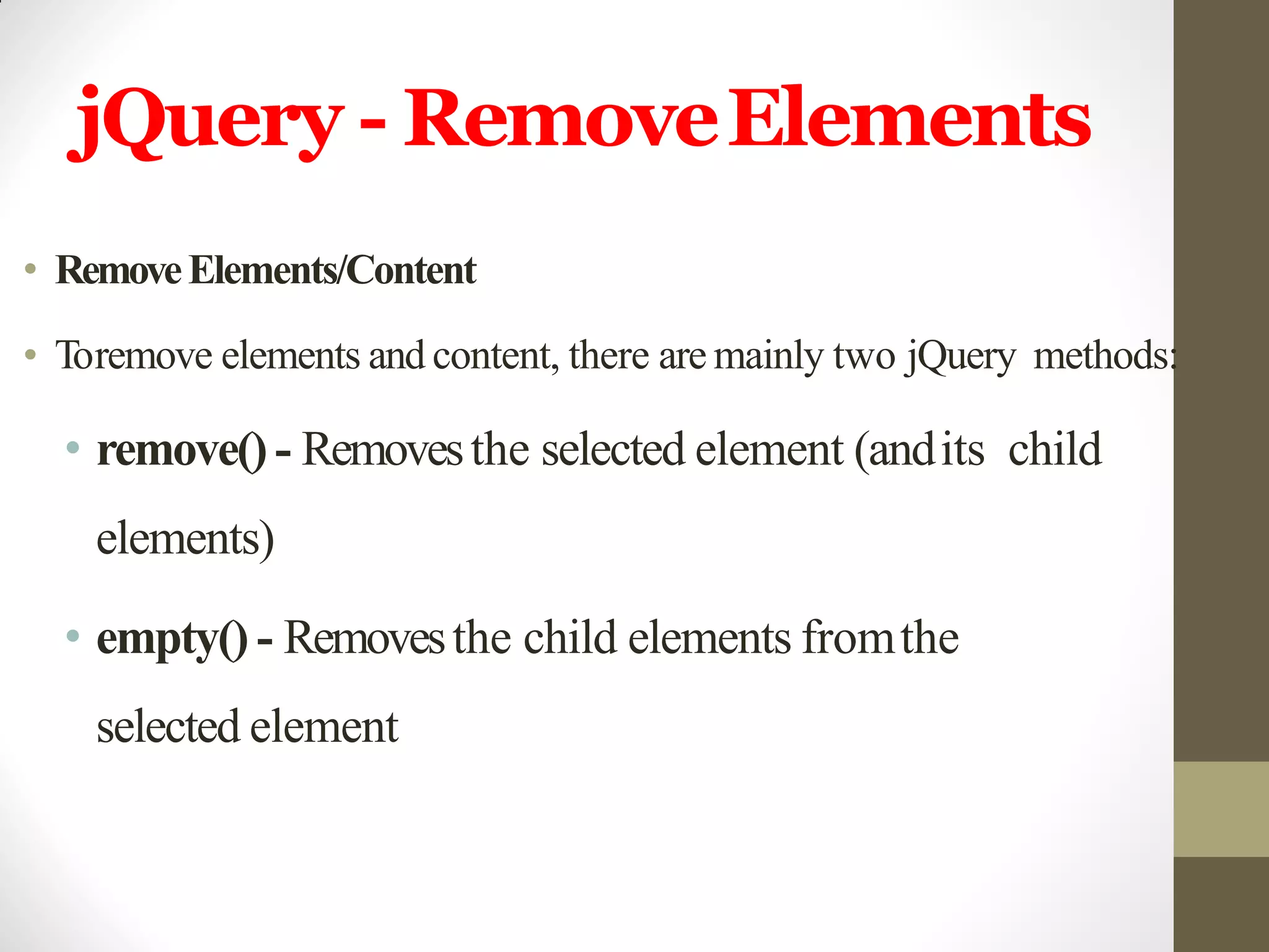 jQuery - RemoveElements
• RemoveElements/Content
• Toremove elements and content, there are mainly two jQuery methods:
• remove() - Removesthe selected element (andits child
elements)
• empty() - Removesthe child elements fromthe
selected element
 