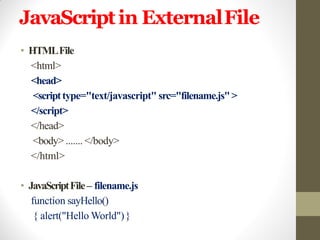 JavaScriptin ExternalFile
• HTMLFile
<html>
<head>
<scripttype="text/javascript" src="filename.js">
</script>
</head>
<body> ....... </body>
</html>
• JavaScriptFile– filename.js
function sayHello()
{ alert("Hello World")}
 