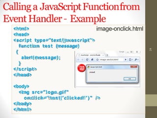 <html>
<head>
<script type="text/javascript">
function test (message)
{
alert(message);
}
</script>
</head>
<body>
<img src="logo.gif"
onclick="test('clicked!')" />
</body>
</html>
Callinga JavaScriptFunctionfrom
Event Handler– Example
image-onclick.html
24
 