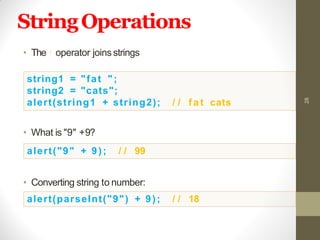 StringOperations
• The+ operator joinsstrings
• What is "9" +9?
• Converting string to number:
28
string1 = "fat ";
string2 = "cats";
alert(string1 + string2); / / f a t cats
alert("9" + 9); / / 99
alert(parseInt("9") + 9); / / 18
 