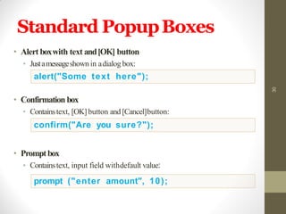 Standard PopupBoxes
• Alert boxwith text and[OK] button
• Justamessageshown in adialog box:
• Confirmation box
• Containstext, [OK]button and [Cancel]button:
• Promptbox
• Containstext, input field withdefault value:
30
alert("Some text here");
confirm("Are you sure?");
prompt ("enter amount", 10);
 
