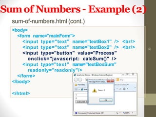 Sumof Numbers – Example (2)
sum-of-numbers.html (cont.)
33
<body>
<form name="mainForm">
<input type="text" name="textBox1" /> <br/>
<input type="text" name="textBox2" /> <br/>
<input type="button" value="Process"
onclick="javascript: calcSum()" />
<input type="text" name="textBoxSum"
readonly="readonly"/>
</form>
</body>
</html>
 