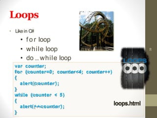Loops
• Likein C#
• f o r loop
• while loop
• do … while loop
39
var counter;
for (counter=0; counter<4; counter++)
{
alert(counter);
}
while (counter < 5)
{
alert(++counter);
}
loops.html
 
