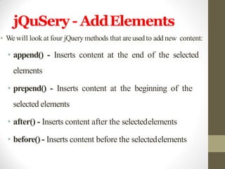 jQuSery - AddElements
• Wewill look at four jQuery methods that are usedto add new content:
• append() - Inserts content at the end of the selected
elements
• prepend() - Inserts content at the beginning of the
selected elements
• after() - Inserts content after the selectedelements
• before() - Inserts content before the selectedelements
 