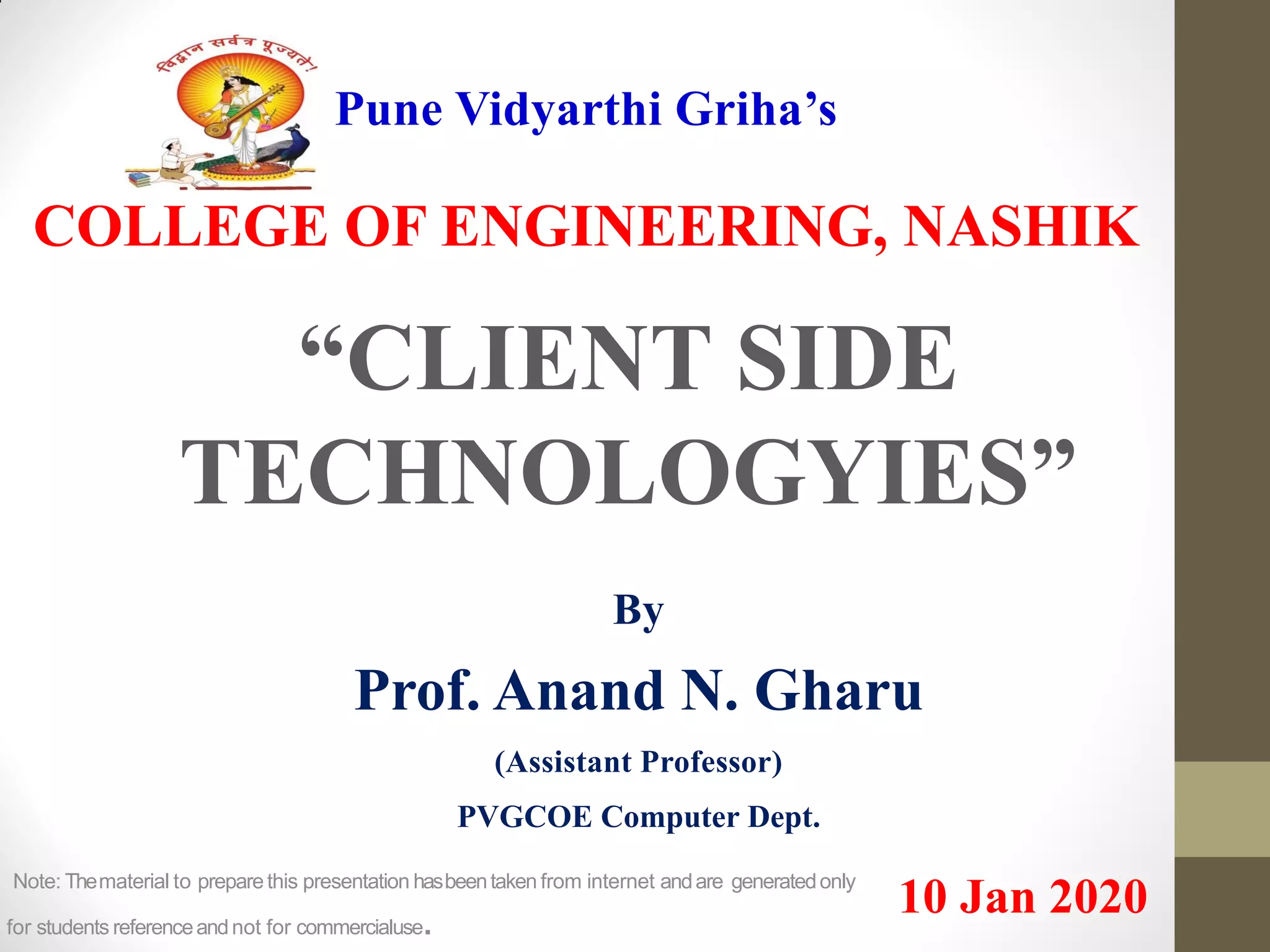 Pune Vidyarthi Griha’s
COLLEGE OF ENGINEERING, NASHIK
“CLIENT SIDE
TECHNOLOGYIES”
By
Prof. Anand N. Gharu
(Assistant Professor)
PVGCOE Computer Dept.
10 Jan 2020Note: Thematerial to preparethis presentation hasbeentaken from internet andare generatedonly
for students referenceandnot for commercialuse.
 