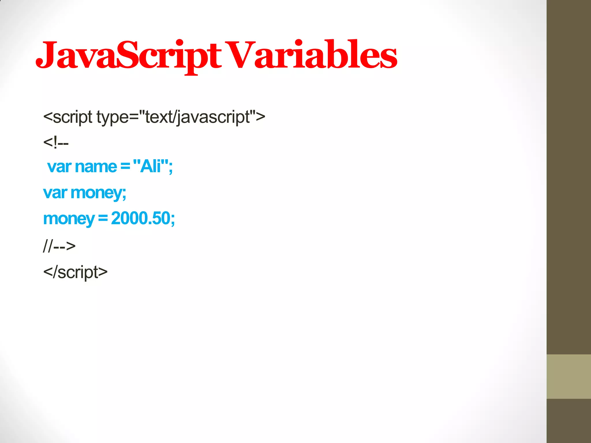 JavaScriptVariables
<script type="text/javascript">
<!--
varname="Ali";
varmoney;
money=2000.50;
//-->
</script>
 