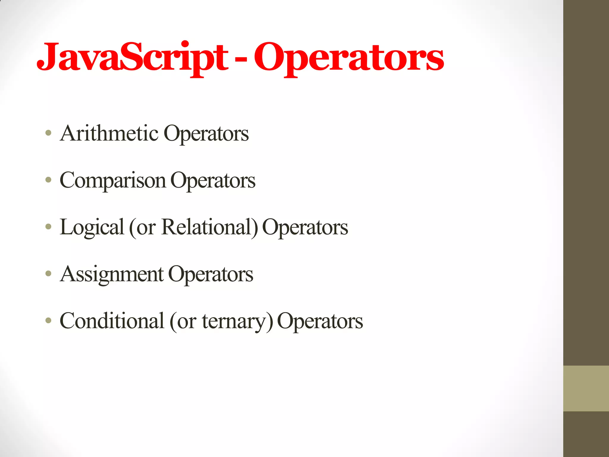 JavaScript-Operators
• Arithmetic Operators
• ComparisonOperators
• Logical (or Relational)Operators
• Assignment Operators
• Conditional (or ternary)Operators
 