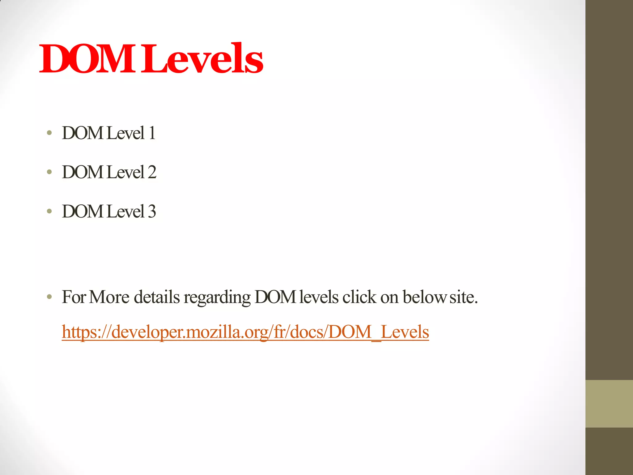 DOMLevels
• DOMLevel1
• DOMLevel2
• DOMLevel3
• ForMore details regarding DOMlevels click on belowsite.
https://developer.mozilla.org/fr/docs/DOM_Levels
 