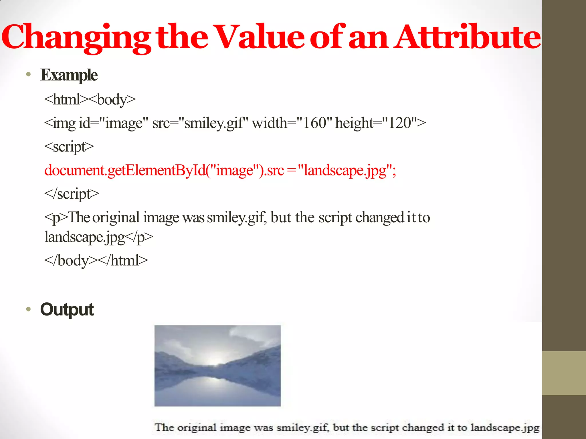 Changingthe Valueof anAttribute
• Example
<html><body>
<img id="image" src="smiley.gif" width="160"height="120">
<script>
document.getElementById("image").src ="landscape.jpg";
</script>
<p>Theoriginal imagewassmiley.gif, but the script changeditto
landscape.jpg</p>
</body></html>
• Output
 