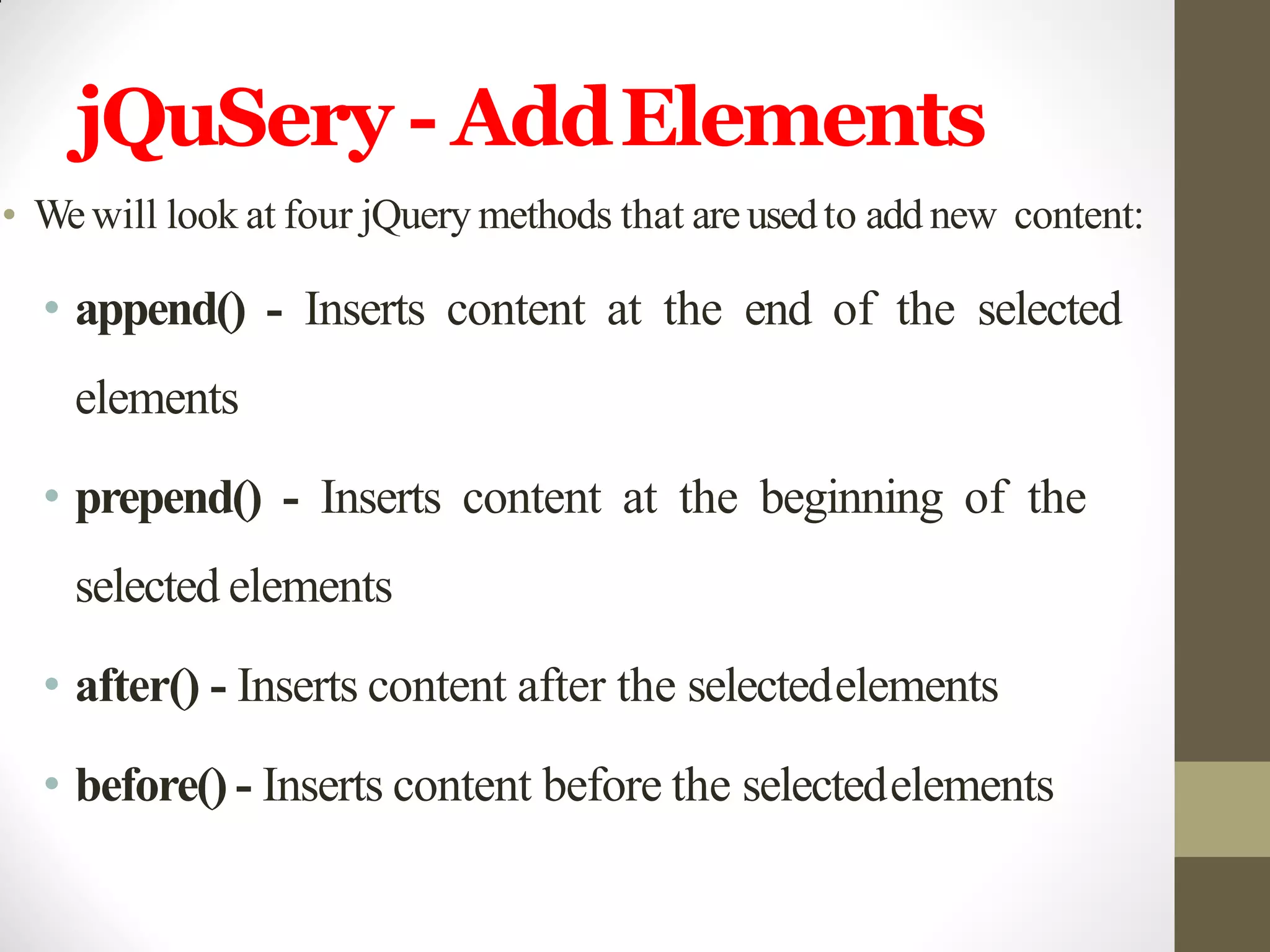 jQuSery - AddElements
• Wewill look at four jQuery methods that are usedto add new content:
• append() - Inserts content at the end of the selected
elements
• prepend() - Inserts content at the beginning of the
selected elements
• after() - Inserts content after the selectedelements
• before() - Inserts content before the selectedelements
 