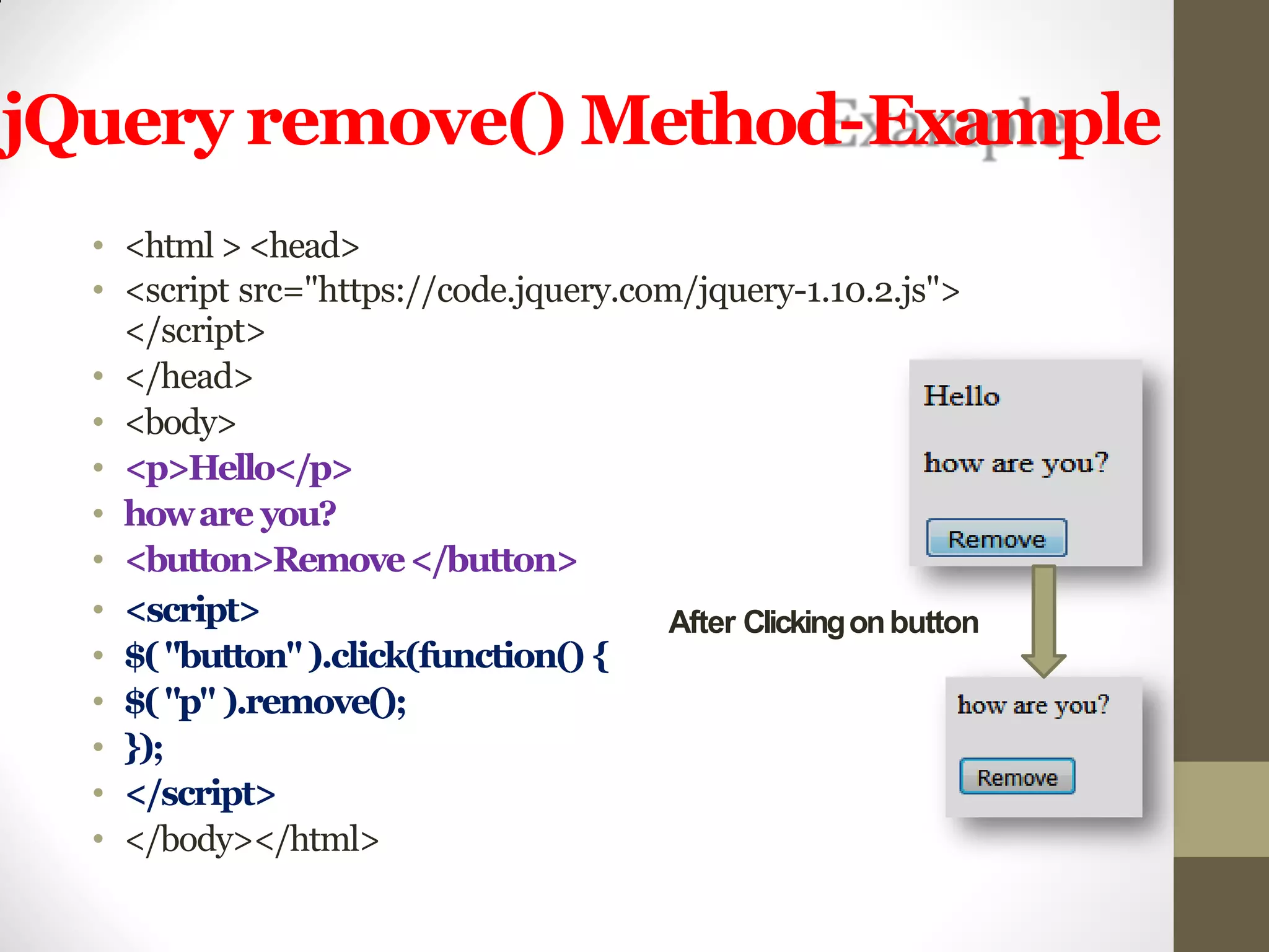 jQuery remove() Method-Example
• <html ><head>
• <script src="https://code.jquery.com/jquery-1.10.2.js">
</script>
• </head>
• <body>
• <p>Hello</p>
• howare you?
• <button>Remove</button>
• <script>
• $("button").click(function() {
• $("p" ).remove();
• });
• </script>
• </body></html>
After Clickingonbutton
 