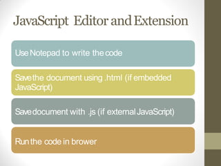 JavaScript EditorandExtension
UseNotepad to write thecode
Savethe document using .html (if embedded
JavaScript)
Savedocument with .js (if externalJavaScript)
Runthe code in brower
 