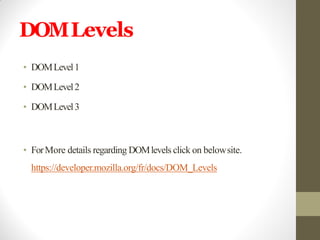 DOMLevels
• DOMLevel1
• DOMLevel2
• DOMLevel3
• ForMore details regarding DOMlevels click on belowsite.
https://developer.mozilla.org/fr/docs/DOM_Levels
 
