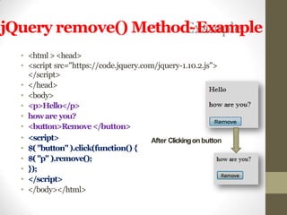 jQuery remove() Method-Example
• <html ><head>
• <script src="https://code.jquery.com/jquery-1.10.2.js">
</script>
• </head>
• <body>
• <p>Hello</p>
• howare you?
• <button>Remove</button>
• <script>
• $("button").click(function() {
• $("p" ).remove();
• });
• </script>
• </body></html>
After Clickingonbutton
 