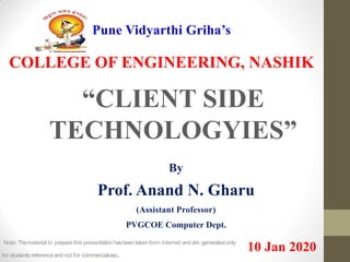 Pune Vidyarthi Griha’s
COLLEGE OF ENGINEERING, NASHIK
“CLIENT SIDE
TECHNOLOGYIES”
By
Prof. Anand N. Gharu
(Assistant Professor)
PVGCOE Computer Dept.
10 Jan 2020Note: Thematerial to preparethis presentation hasbeentaken from internet andare generatedonly
for students referenceandnot for commercialuse.
 