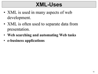 10
XML-Uses
• XML is used in many aspects of web
development.
• XML is often used to separate data from
presentation.
• Web searching and automating Web tasks
• e-business applications
 