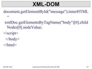 XML-DOM
document.getElementById("message").innerHTML
=
xmlDoc.getElementsByTagName("body")[0].child
Nodes[0].nodeValue;
</script>
</body>
</html>
April 29th, 2003 Organizing and Searching Information with XML 107
 