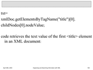 txt=
xmlDoc.getElementsByTagName("title")[0].
childNodes[0].nodeValue;
code retrieves the text value of the first <title> element
in an XML document:
April 29th, 2003 Organizing and Searching Information with XML 108
 