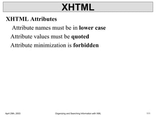 XHTML
XHTML Attributes
Attribute names must be in lower case
Attribute values must be quoted
Attribute minimization is forbidden
April 29th, 2003 Organizing and Searching Information with XML 111
 