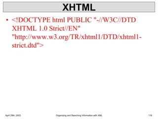 XHTML
• <!DOCTYPE html PUBLIC "-//W3C//DTD
XHTML 1.0 Strict//EN"
"http://www.w3.org/TR/xhtml1/DTD/xhtml1-
strict.dtd">
April 29th, 2003 Organizing and Searching Information with XML 116
 