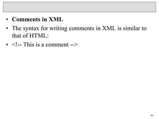 • Comments in XML
• The syntax for writing comments in XML is similar to
that of HTML:
• <!-- This is a comment -->
24
 