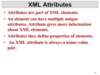 XML Attributes
• Attributes are part of XML elements.
• An element can have multiple unique
attributes. Attribute gives more information
about XML elements.
• Attributes they define properties of elements.
• An XML attribute is always a name-value
pair.
33
 