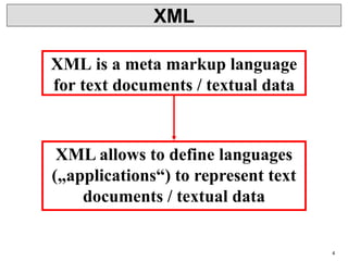 4
XML
XML is a meta markup language
for text documents / textual data
XML allows to define languages
(„applications“) to represent text
documents / textual data
 