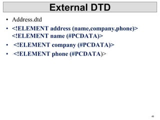 External DTD
• Address.dtd
• <!ELEMENT address (name,company,phone)>
<!ELEMENT name (#PCDATA)>
• <!ELEMENT company (#PCDATA)>
• <!ELEMENT phone (#PCDATA)>
46
 