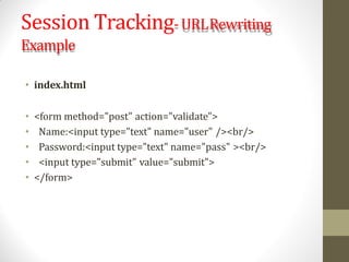 Session Tracking-URLRewriting
Example
• index.html
• <form method="post" action="validate">
• Name:<input type="text" name="user" /><br/>
• Password:<input type="text" name="pass" ><br/>
• <input type="submit" value="submit">
• </form>
 