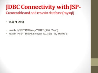 JDBC Connectivity withJSP-
Createtableandaddrowsindatabase(mysql)
• Insert Data
• mysql> INSERT INTO emp VALUES (100, 'Zara'');
• mysql> INSERT INTO Employees VALUES (101, 'Mamta');
 