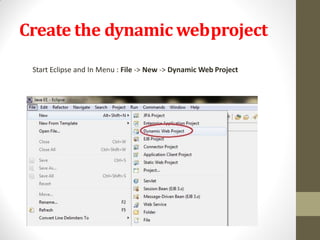 Create the dynamic webproject
Start Eclipse and In Menu : File -> New -> Dynamic Web Project
 