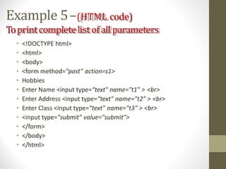 Example 5–(HTML code)
Toprintcompletelistofallparameters
• <!DOCTYPE html>
• <html>
• <body>
• <form method="post" action=s1>
• Hobbies
• Enter Name <input type=“text" name="t1" > <br>
• Enter Address <input type=“text" name="t2" > <br>
• Enter Class <input type=“text" name="t3" > <br>
• <input type="submit" value="submit">
• </form>
• </body>
• </html>
 