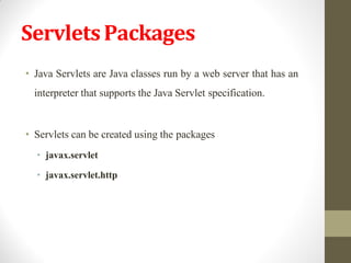 ServletsPackages
• Java Servlets are Java classes run by a web server that has an
interpreter that supports the Java Servlet specification.
• Servlets can be created using the packages
• javax.servlet
• javax.servlet.http
 