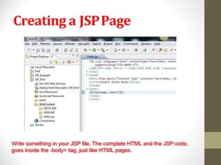 Creating a JSPPage
Write something in your JSP file. The complete HTML and the JSP code,
goes inside the <body> tag, just like HTML pages.
 