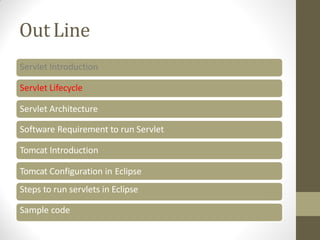OutLine
Servlet Introduction
Servlet Lifecycle
Servlet Architecture
Software Requirement to run Servlet
Tomcat Introduction
Tomcat Configuration in Eclipse
Steps to run servlets in Eclipse
Sample code
 