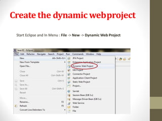Create the dynamic webproject
Start Eclipse and In Menu : File -> New -> Dynamic Web Project
 