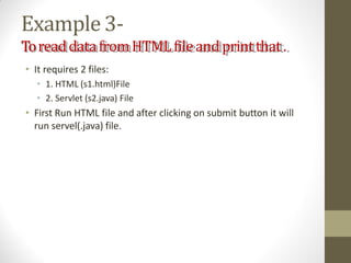 Example3-
ToreaddatafromHTMLfileandprintthat.
• It requires 2 files:
• 1. HTML (s1.html)File
• 2. Servlet (s2.java) File
• First Run HTML file and after clicking on submit button it will
run servel(.java) file.
 