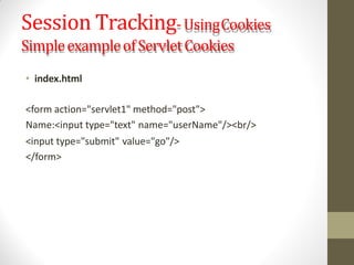 Session Tracking-UsingCookies
SimpleexampleofServletCookies
• index.html
<form action="servlet1" method="post">
Name:<input type="text" name="userName"/><br/>
<input type="submit" value="go"/>
</form>
 