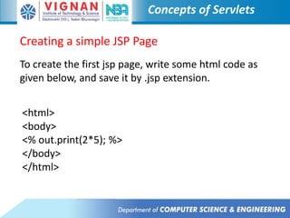 Concepts of Servlets
Creating a simple JSP Page
To create the first jsp page, write some html code as
given below, and save it by .jsp extension.
<html>
<body>
<% out.print(2*5); %>
</body>
</html>
 