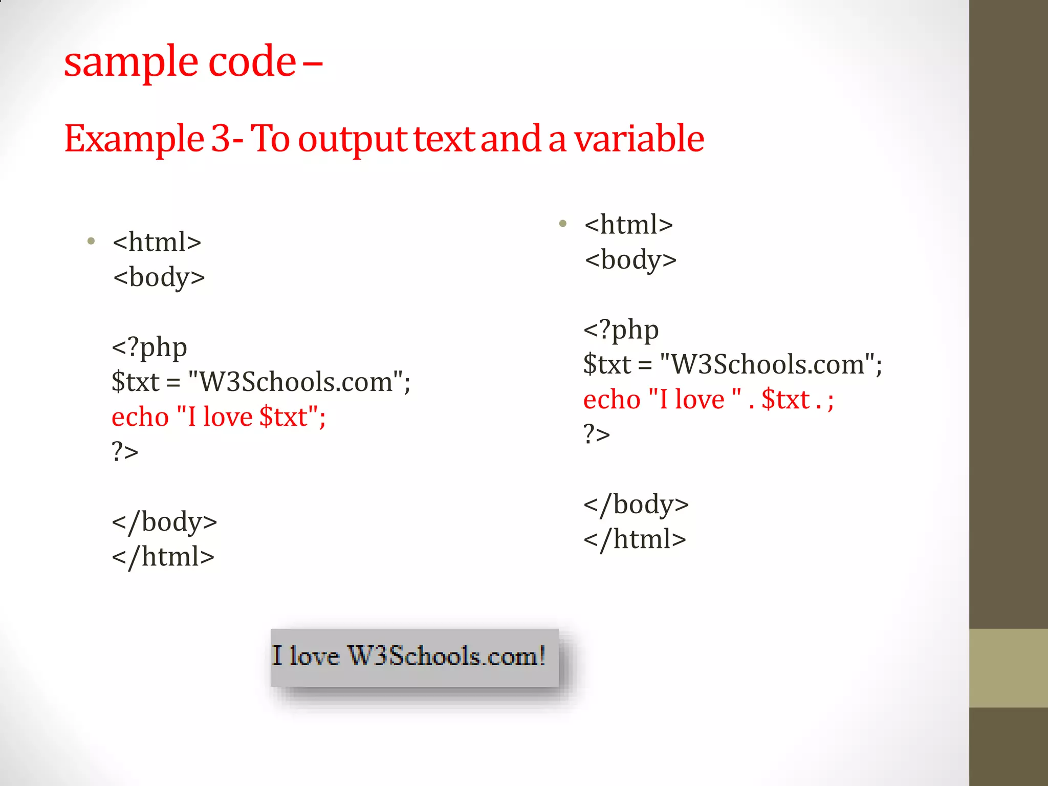 sample code–
Example3-Tooutputtextandavariable
• <html>
<body>
<?php
$txt = "W3Schools.com";
echo "I love $txt";
?>
</body>
</html>
• <html>
<body>
<?php
$txt = "W3Schools.com";
echo "I love " . $txt . ;
?>
</body>
</html>
 