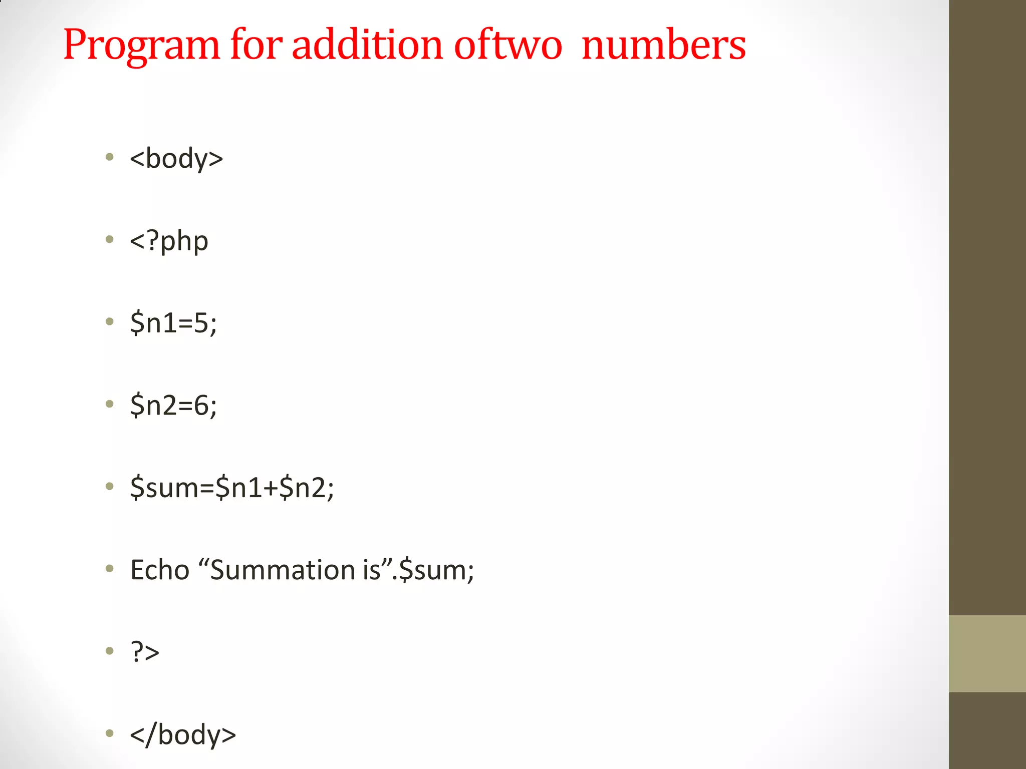 Program for addition oftwo numbers
• <body>
• <?php
• $n1=5;
• $n2=6;
• $sum=$n1+$n2;
• Echo “Summation is”.$sum;
• ?>
• </body>
 