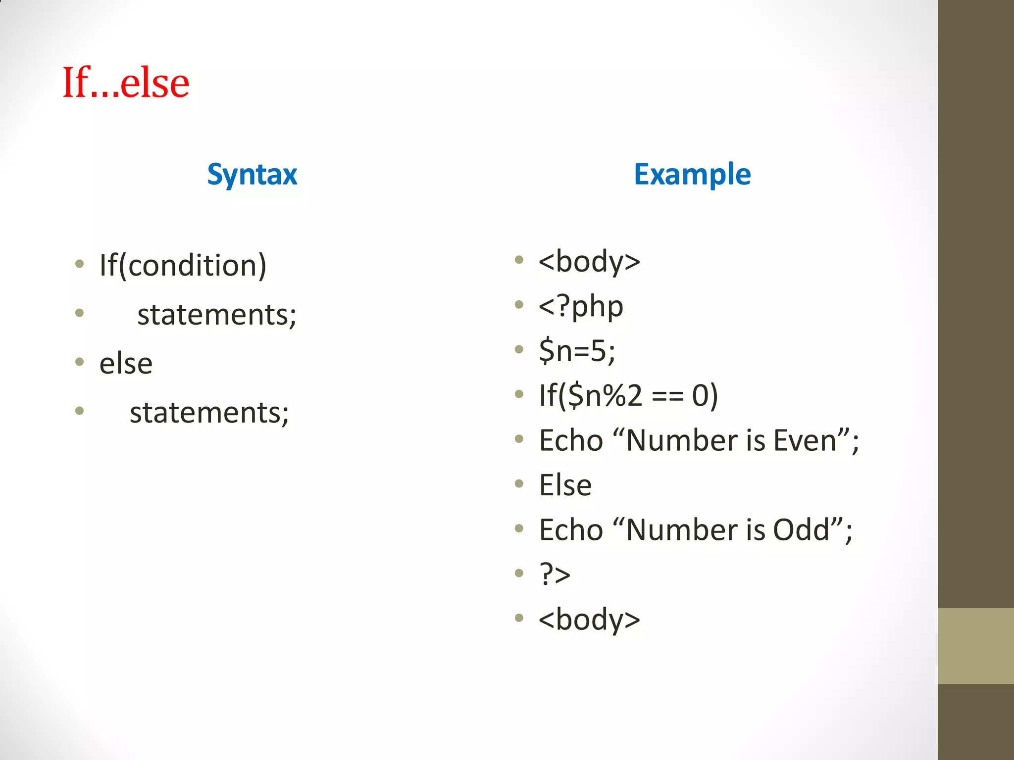 If…else
Syntax
• If(condition)
• statements;
• else
• statements;
Example
• <body>
• <?php
• $n=5;
• If($n%2 == 0)
• Echo “Number is Even”;
• Else
• Echo “Number is Odd”;
• ?>
• <body>
 