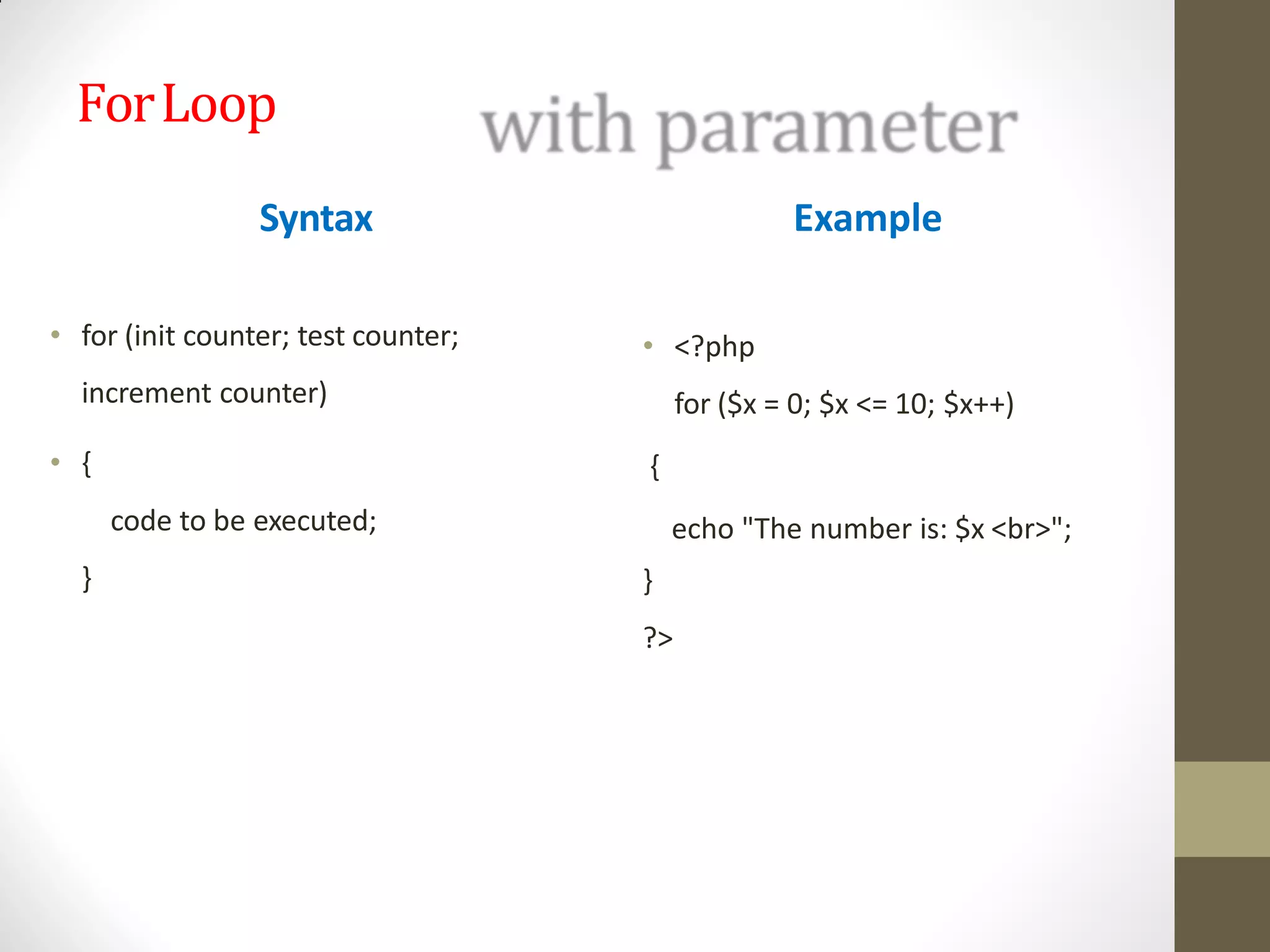 ForLoop
Syntax
• for (init counter; test counter;
increment counter)
• {
code to be executed;
}
{
Example
• <?php
for ($x = 0; $x <= 10; $x++)
echo "The number is: $x <br>";
}
?>
 