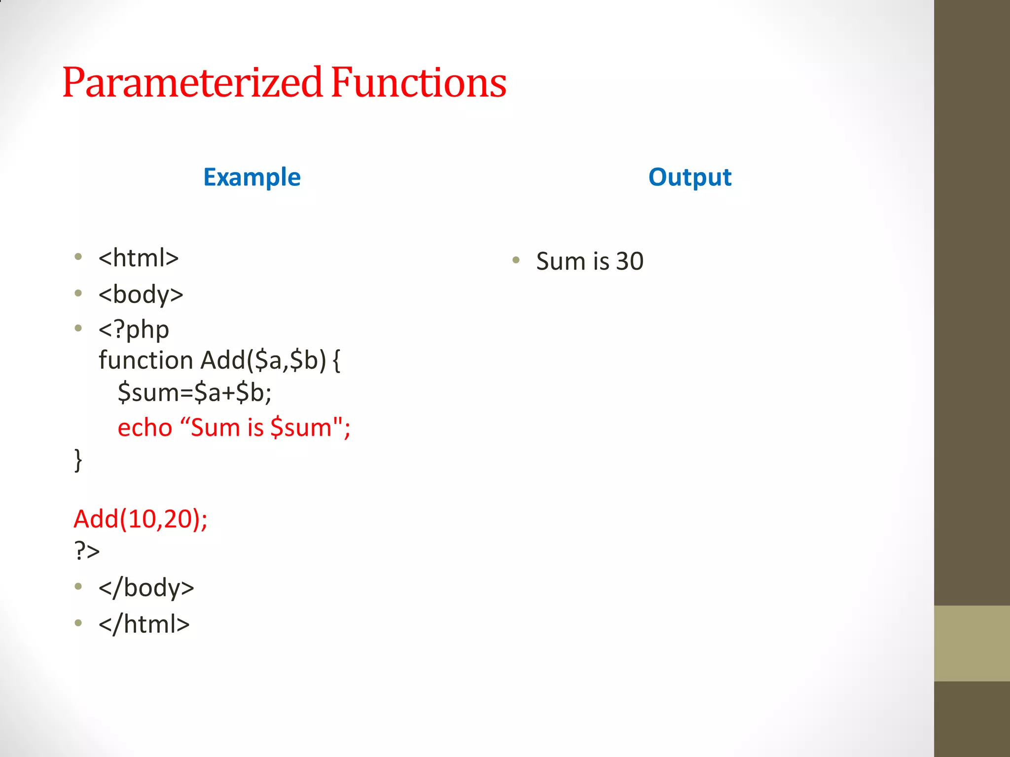 ParameterizedFunctions
• <html>
• <body>
• <?php
function Add($a,$b) {
$sum=$a+$b;
echo “Sum is $sum";
}
Add(10,20);
?>
• </body>
• </html>
Example Output
• Sum is 30
 