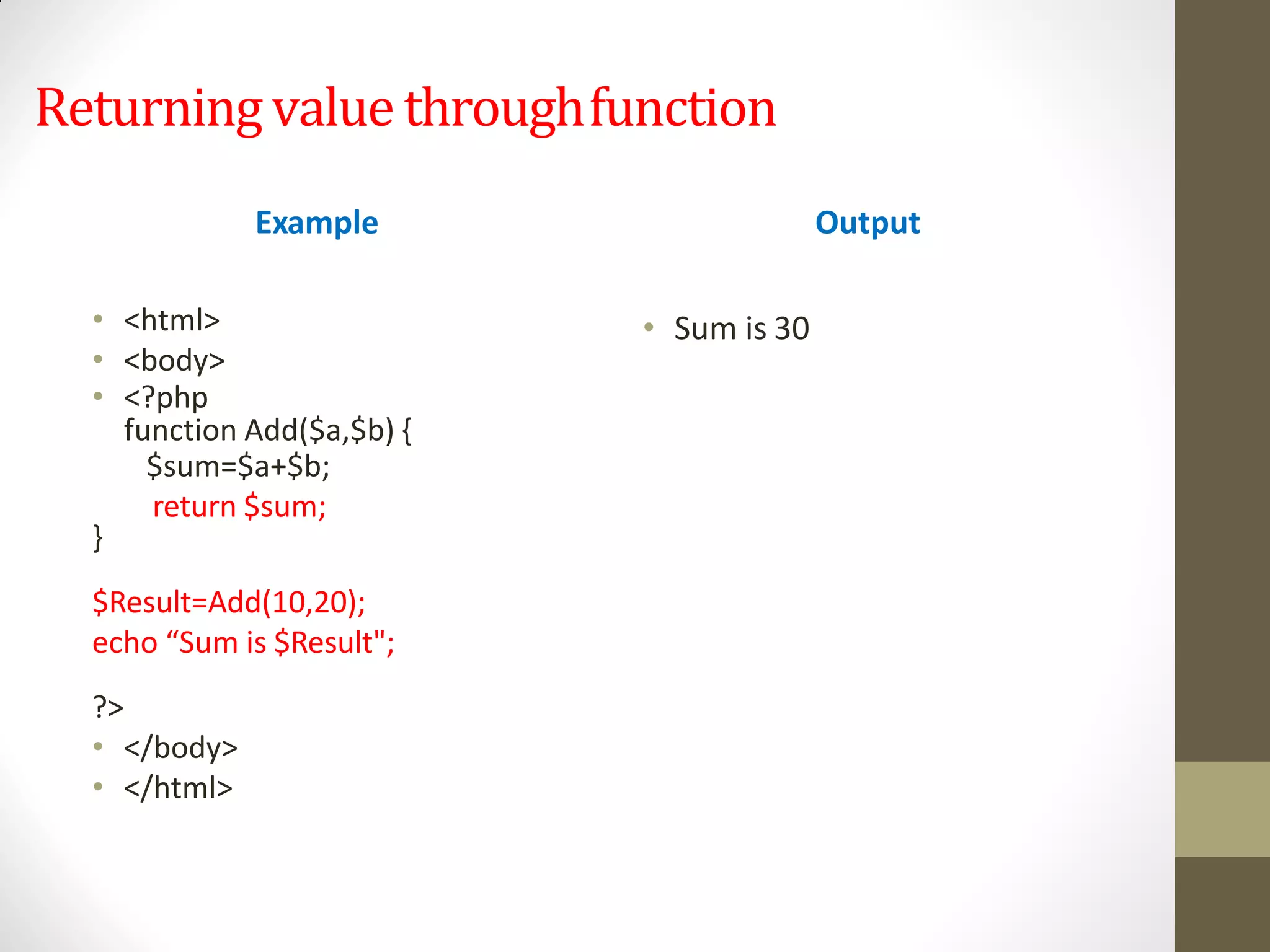 Returningvalue throughfunction
• <html>
• <body>
• <?php
function Add($a,$b) {
$sum=$a+$b;
return $sum;
}
$Result=Add(10,20);
echo “Sum is $Result";
?>
• </body>
• </html>
Example Output
• Sum is 30
 