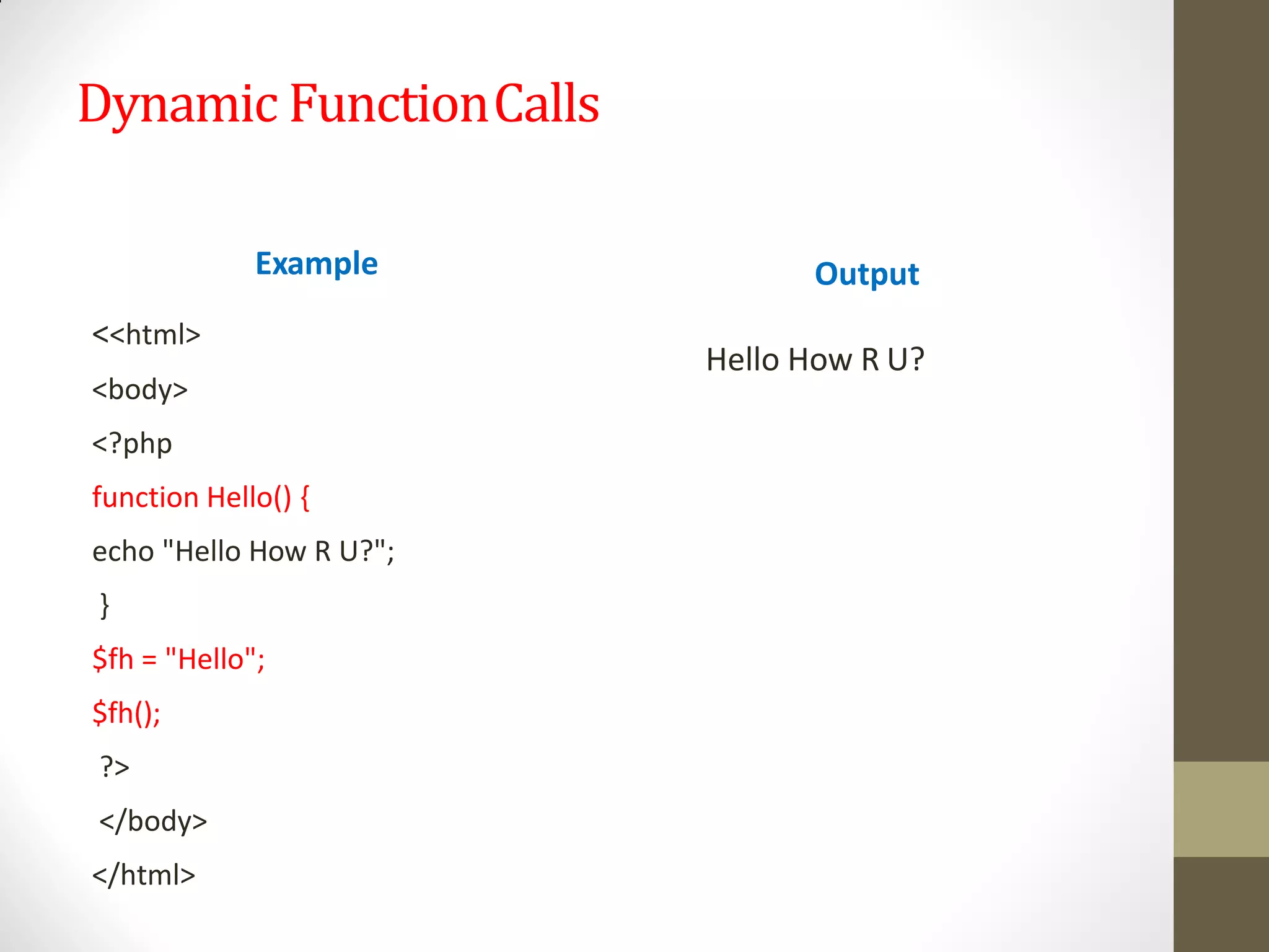 Dynamic FunctionCalls
Example
<<html>
<body>
<?php
function Hello() {
echo "Hello How R U?";
}
$fh = "Hello";
$fh();
?>
</body>
</html>
Output
Hello How R U?
 