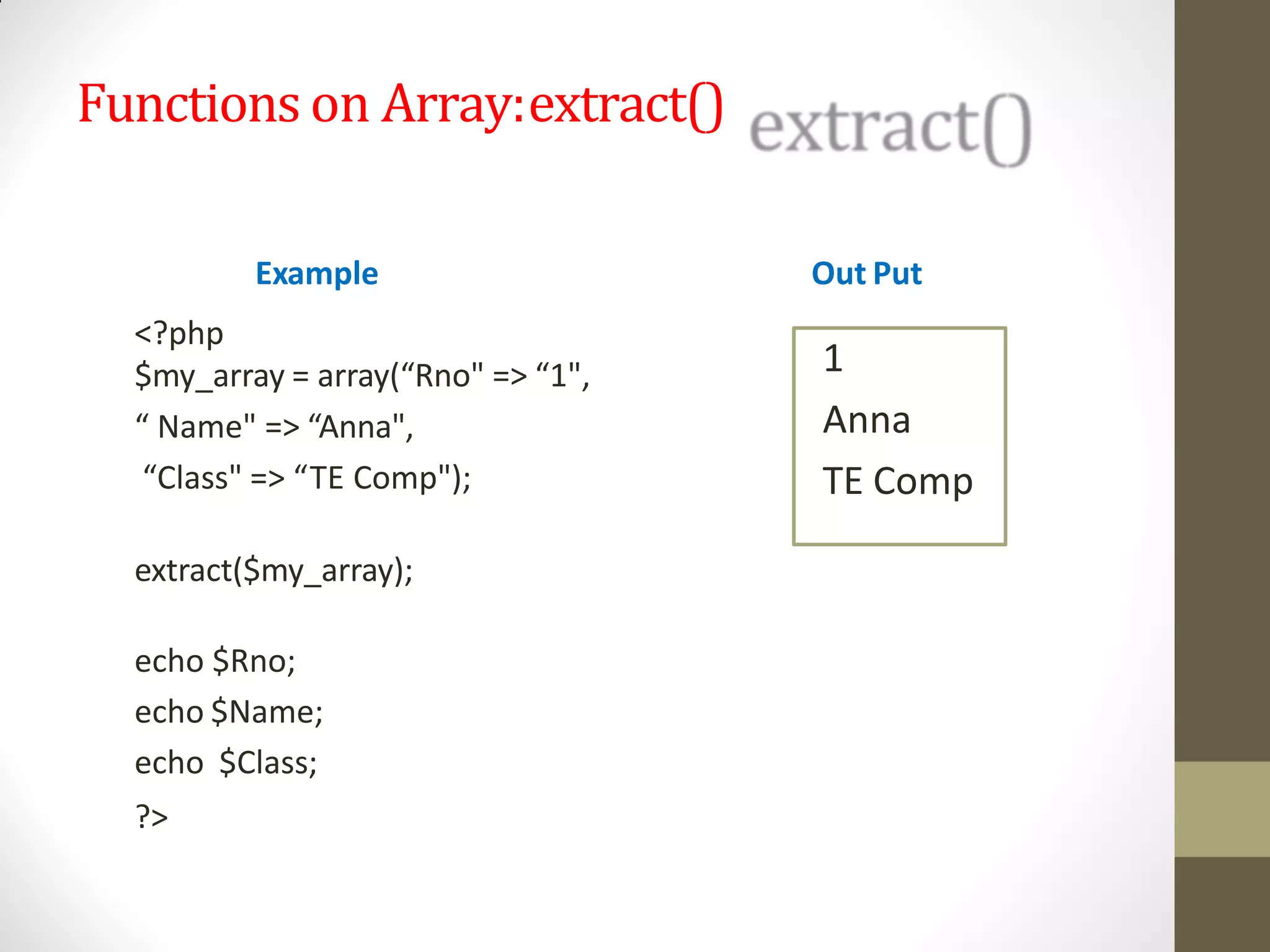 Functions on Array:extract()
Example
<?php
$my_array = array(“Rno" => “1",
“ Name" => “Anna",
“Class" => “TE Comp");
extract($my_array);
echo $Rno;
echo $Name;
echo $Class;
?>
Out Put
1
Anna
TE Comp
 