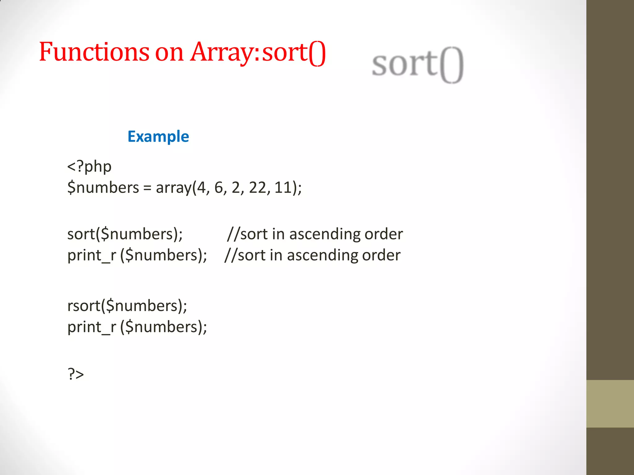 Functionson Array:sort()
Example
<?php
$numbers = array(4, 6, 2, 22, 11);
sort($numbers);
print_r ($numbers);
//sort in ascending order
//sort in ascending order
rsort($numbers);
print_r ($numbers);
?>
 