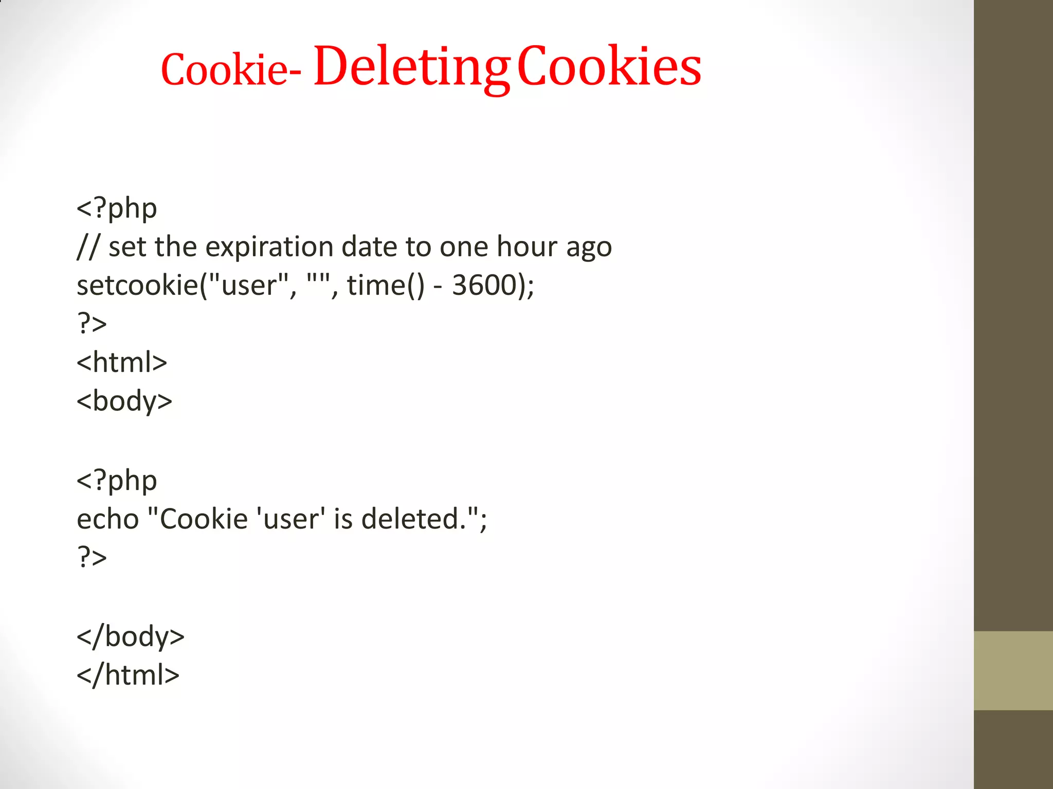 Cookie- DeletingCookies
<?php
// set the expiration date to one hour ago
setcookie("user", "", time() - 3600);
?>
<html>
<body>
<?php
echo "Cookie 'user' is deleted.";
?>
</body>
</html>
 