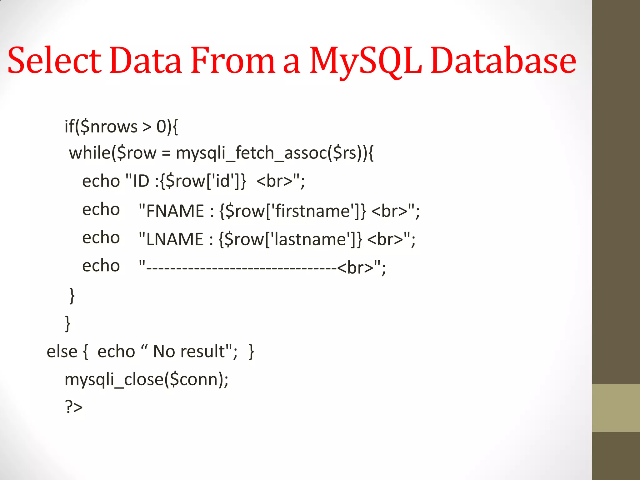 Select Data Froma MySQL Database
if($nrows > 0){
while($row = mysqli_fetch_assoc($rs)){
echo "ID :{$row['id']} <br>";
echo
echo
echo
"FNAME : {$row['firstname']} <br>";
"LNAME : {$row['lastname']} <br>";
"--------------------------------<br>";
}
}
else { echo “ No result"; }
mysqli_close($conn);
?>
 